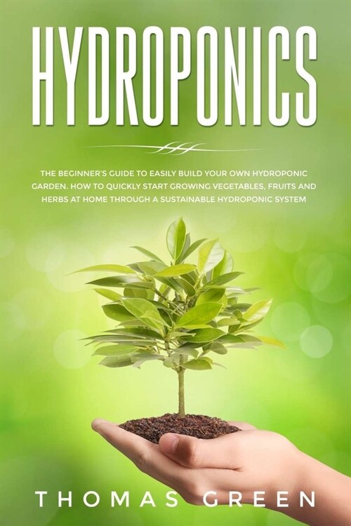Hydroponics: The Beginners Guide to Easily Build Your Own Hydroponic Garden. How to Quickly Start Growing Vegetables, Fruits and H (Paperback)