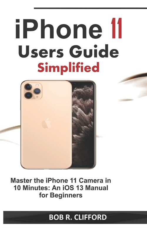 iPhone 11 Users Guide Simplified: Master the iPhone 11 Camera in 10 Minutes: An iOS 13 Manual for Beginners (Paperback)