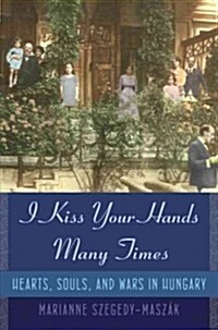 I Kiss Your Hands Many Times: Hearts, Souls, and Wars in Hungary (Hardcover, Deckle Edge)
