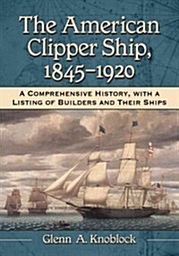 The American Clipper Ship, 1845-1920: A Comprehensive History, with a Listing of Builders and Their Ships (Hardcover)