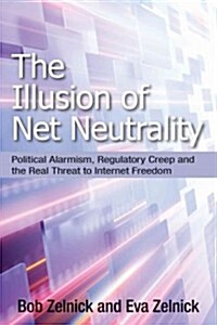 The Illusion of Net Neutrality: Political Alarmism, Regulatory Creep, and the Real Threat to Internet Freedom Volume 633 (Hardcover)