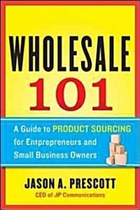 Wholesale 101: A Guide to Product Sourcing for Entrepreneurs and Small Business Owners: A Guide to Product Sourcing for Entrepreneurs and Small Busine (Paperback)