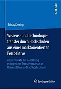 Wissens- Und Technologietransfer Durch Hochschulen Aus Einer Marktorientierten Perspektive: Ansatzpunkte Zur Gestaltung Erfolgreicher Transferprozesse (Paperback, 2013)