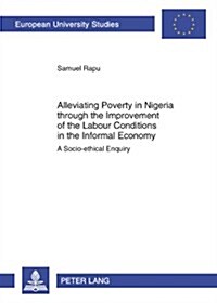 Alleviating Poverty in Nigeria Through the Improvement of the Labour Conditions in the Informal Economy: A Socio-Ethical Enquiry (Paperback)