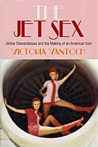 The Jet Sex: Airline Stewardesses and the Making of an American Icon (Hardcover)