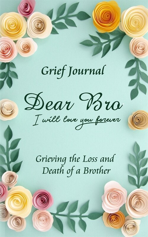 Dear Bro I Will Love You Forever Grief Journal - Grieving the Loss and Death of a Brother: Memory Book for Processing Death - Yellow and Pink Flowers (Paperback)