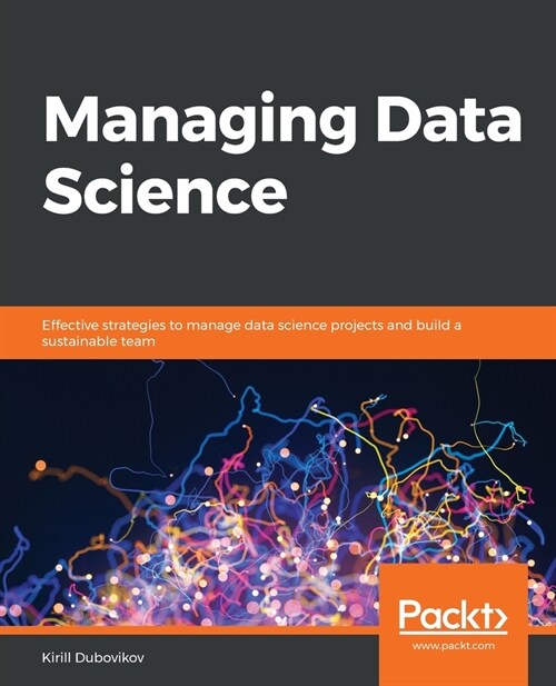 Managing Data Science : Effective strategies to manage data science projects and build a sustainable team (Paperback)