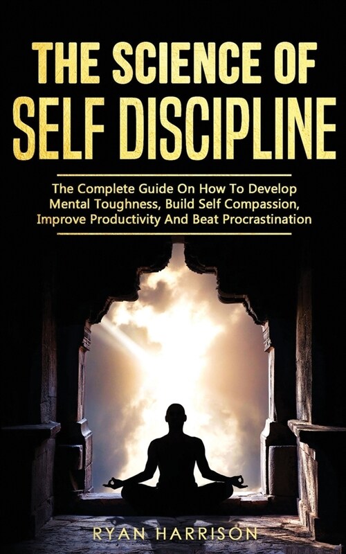 The Science of Self Discipline: The Complete Guide on How to Develop Mental Toughness, Build Self Compassion, Improve Productivity, and Beat Procrasti (Paperback)
