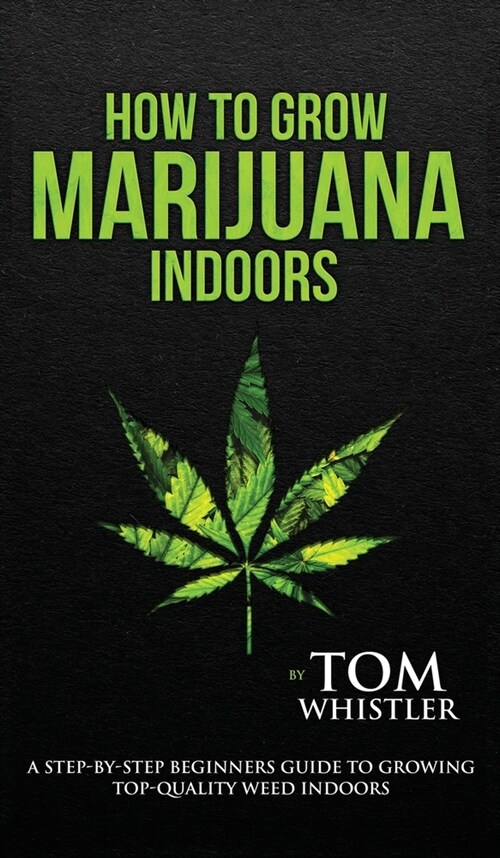 How to Grow Marijuana: Indoors - A Step-by-Step Beginners Guide to Growing Top-Quality Weed Indoors (Volume 1) (Hardcover)
