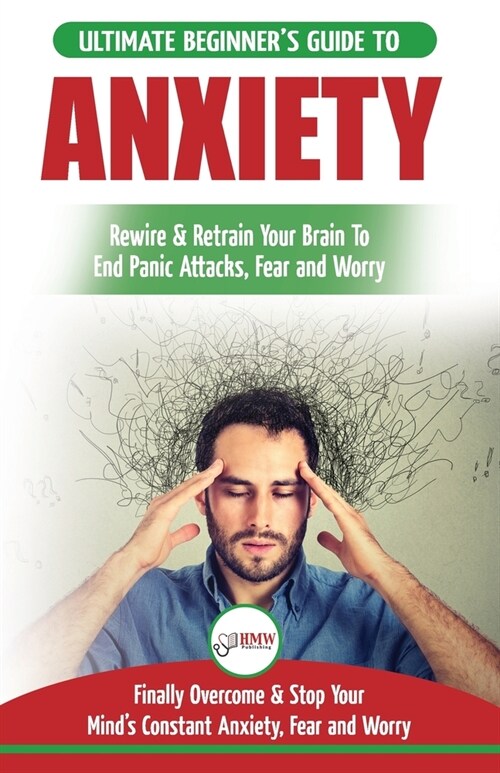 Anxiety: The Ultimate Beginners Guide To Rewire & Retrain Your Anxious Brain & End Panic Attacks - Daily Strategies To Finally (Paperback)
