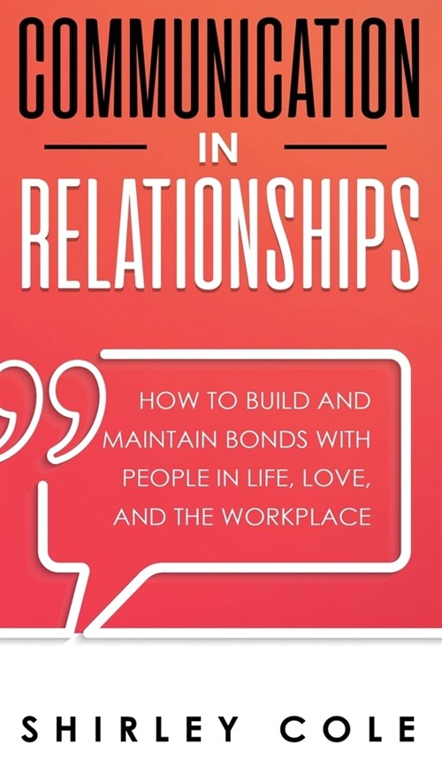 Communication In Relationships: How To Build And Maintain Bonds With People In Life, Love, And The Workplace (Hardcover)