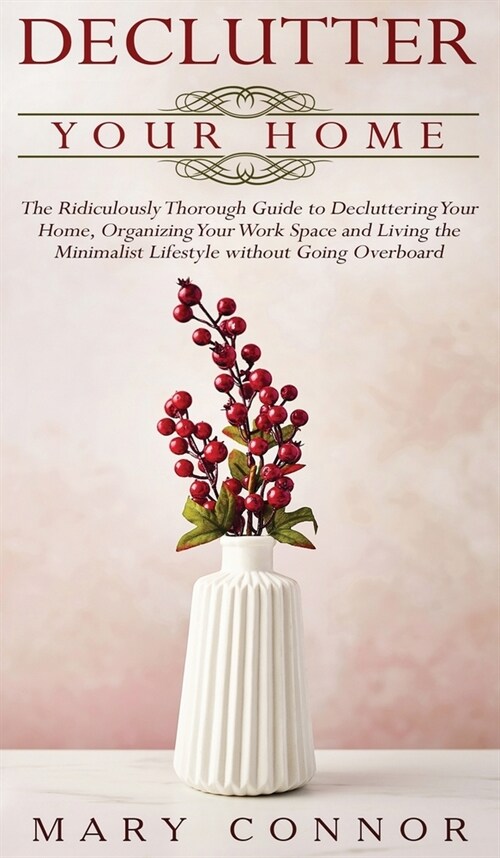 Declutter your Home: The Ridiculously Thorough Guide to Decluttering Your Home, Organizing Your Work Space and Living the Minimalist Lifest (Hardcover)