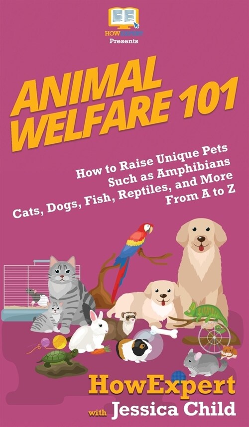 Animal Welfare 101: How to Raise Unique Pets Such as Amphibians, Cats, Dogs, Fish, Reptiles, and More From A to Z (Hardcover)