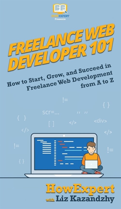 Freelance Web Developer 101: How to Start, Grow, and Succeed in Freelance Web Development from A to Z (Hardcover)