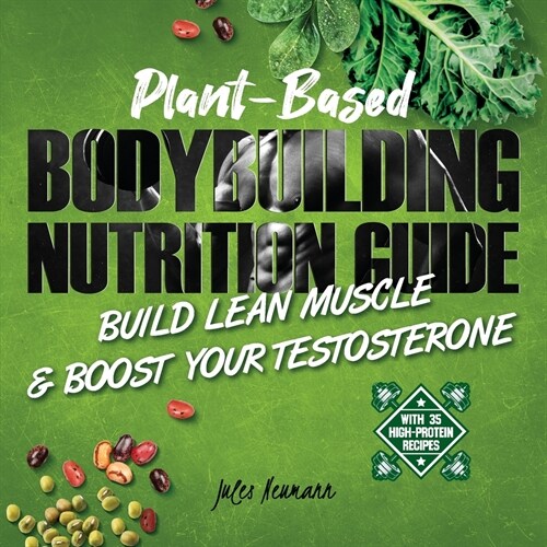 Plant-Based Bodybuilding Nutrition Guide: Build Lean Muscle & Boost Your Testosterone (With 35 High-Protein Recipes) (Paperback)