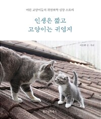 인생은 짧고 고양이는 귀엽지 :어린 고양이들의 귀염뽀짝 성장 스토리 