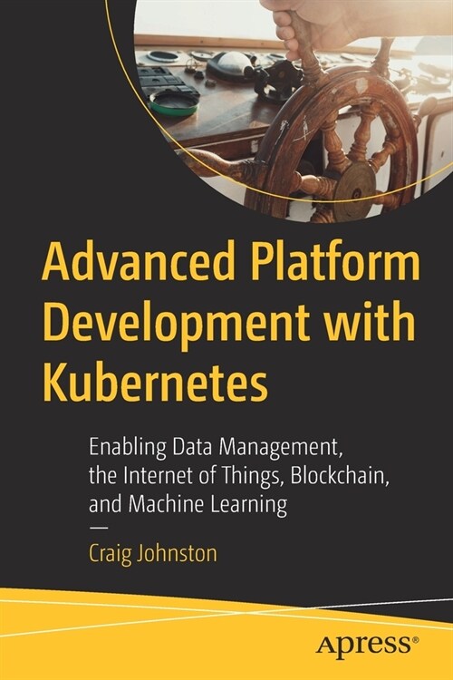 Advanced Platform Development with Kubernetes: Enabling Data Management, the Internet of Things, Blockchain, and Machine Learning (Paperback)