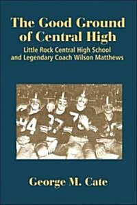 The Good Ground of Central High: Little Rock Central High School and Legendary Coach Wilson Matthews (Hardcover)