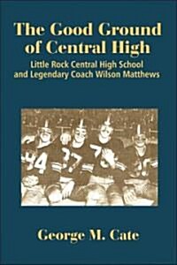 The Good Ground of Central High: Little Rock Central High School and Legendary Coach Wilson Matthews (Paperback)