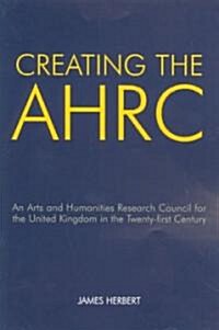Creating the AHRC : An Arts and Humanities Research Council for the United Kingdom in the Twenty-first Century (Paperback)