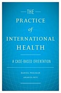 The Practice of International Health: A Case-Based Orientation (Hardcover)