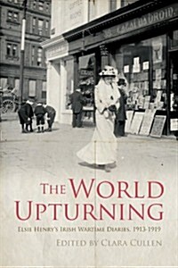 The World Upturning: Elsie Henrys Irish Wartime Diaries, 1913-1919 (Paperback)