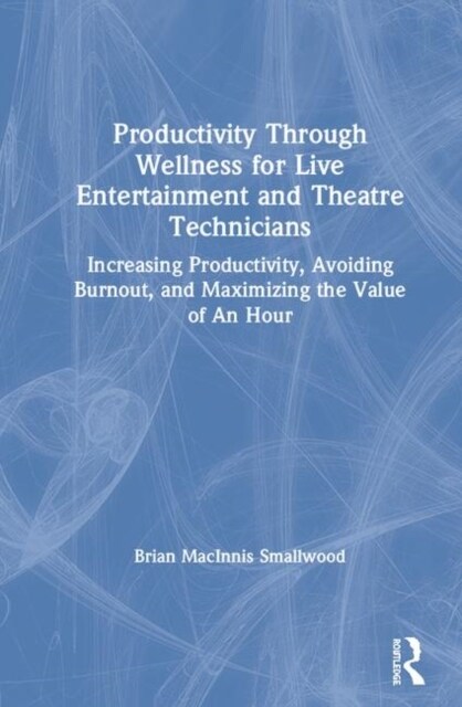 Productivity Through Wellness for Live Entertainment and Theatre Technicians : Increasing Productivity, Avoiding Burnout, and Maximizing the Value of  (Hardcover)