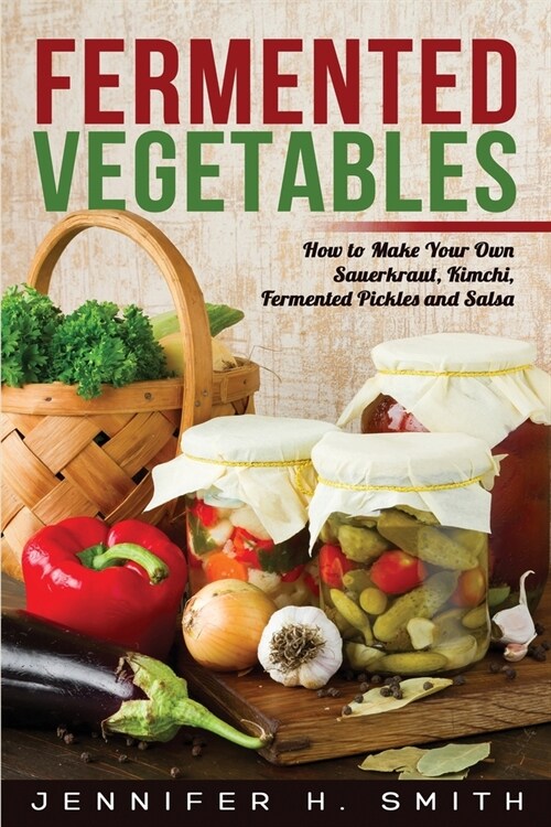 Fermented Vegetables: How to Make Your Own Sauerkraut, Kimchi, Fermented Pickles and Salsa (Paperback)
