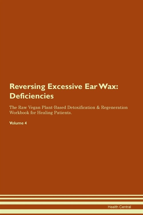 Reversing Excessive Ear Wax : Deficiencies The Raw Vegan Plant-Based Detoxification & Regeneration Workbook for Healing Patients. Volume 4 (Paperback)