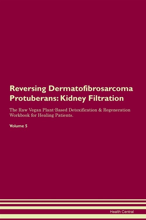 Reversing Dermatofibrosarcoma Protuberans : Kidney Filtration The Raw Vegan Plant-Based Detoxification & Regeneration Workbook for Healing Patients. V (Paperback)