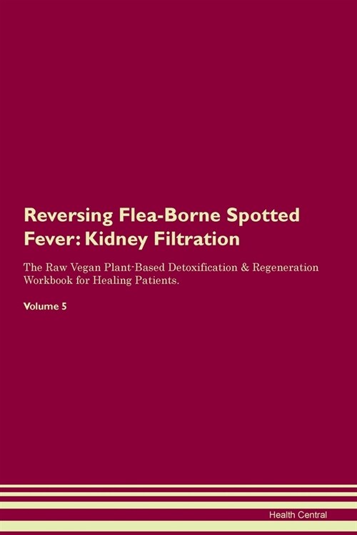 Reversing Flea-Borne Spotted Fever : Kidney Filtration The Raw Vegan Plant-Based Detoxification & Regeneration Workbook for Healing Patients. Volume 5 (Paperback)