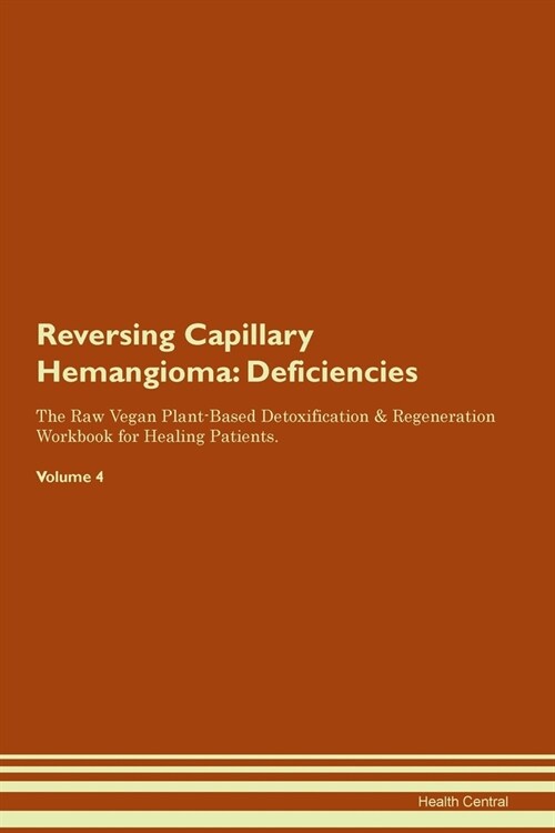 Reversing Capillary Hemangioma : Deficiencies The Raw Vegan Plant-Based Detoxification & Regeneration Workbook for Healing Patients. Volume 4 (Paperback)