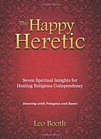 The Happy Heretic: Seven Spiritual Insights for Healing Religious Codependency (Paperback)