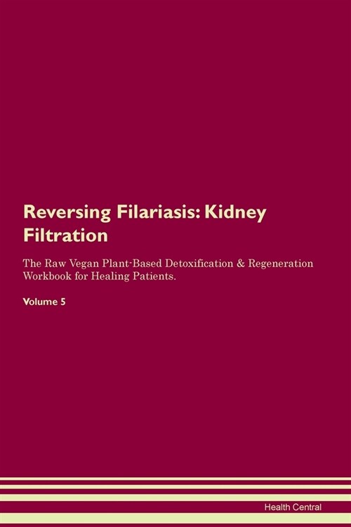 Reversing Filariasis : Kidney Filtration The Raw Vegan Plant-Based Detoxification & Regeneration Workbook for Healing Patients. Volume 5 (Paperback)