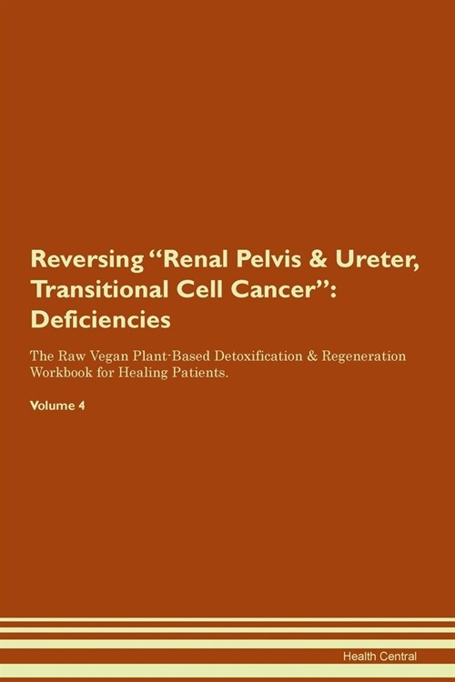 Reversing Renal Pelvis & Ureter, Transitional Cell Cancer : Deficiencies The Raw Vegan Plant-Based Detoxification & Regeneration Workbook for Healing  (Paperback)