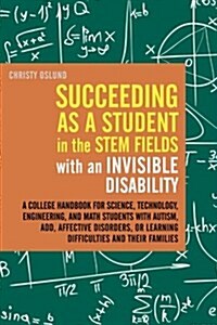 Succeeding as a Student in the STEM Fields with an Invisible Disability : A College Handbook for Science, Technology, Engineering, and Math Students w (Paperback)