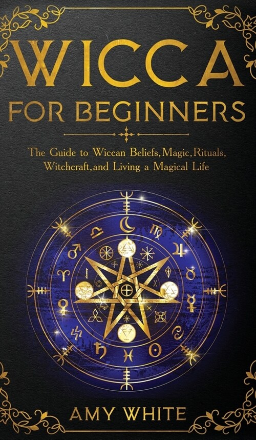 Wicca For Beginners: The Guide to Wiccan Beliefs, Magic, Rituals, Witchcraft, and Living a Magical Life (Hardcover)
