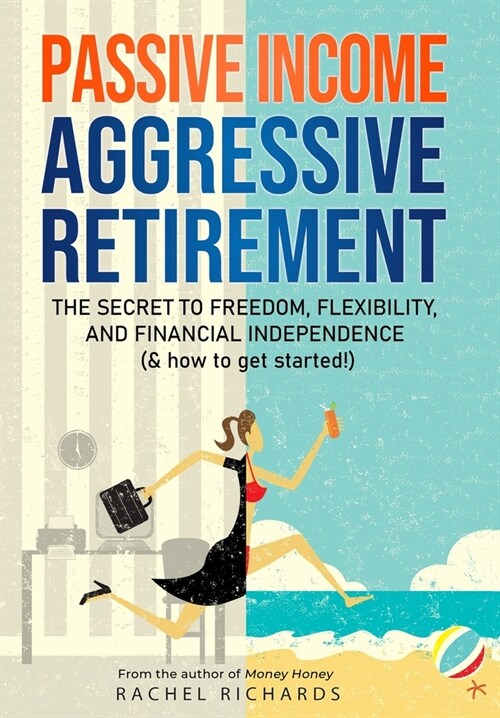 Passive Income, Aggressive Retirement: The Secret to Freedom, Flexibility, and Financial Independence (& how to get started!) (Hardcover)