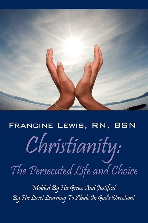 Christianity: The Persecuted Life and Choice: Molded by His Grace and Justified by His Love! Learning to Abide in Gods Direction! (Paperback)