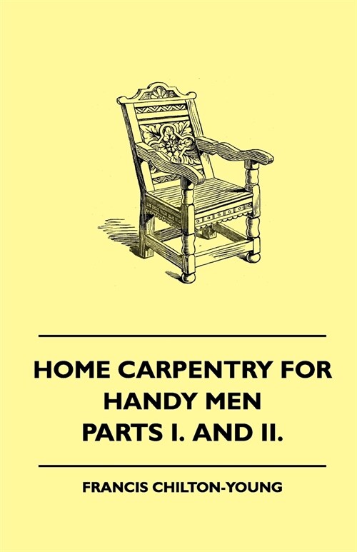 Home Carpentry For Handy Men - A Book Of Practical Instruction In All Kinds Of Constructive And Decorative Work In Wood That Can Be Done By The Amateu (Paperback)