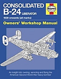 Consolidated B-24 Liberator Manual : An Insight into Owning, Servicing and Flying the American Second World War Heavy Bomber (Hardcover)