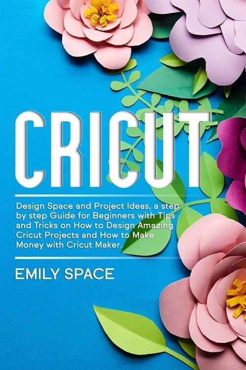 Cricut: Design Space and Project Ideas, a step by step Guide for Beginners with Tips and Tricks on How to Design Amazing Cricu (Paperback)