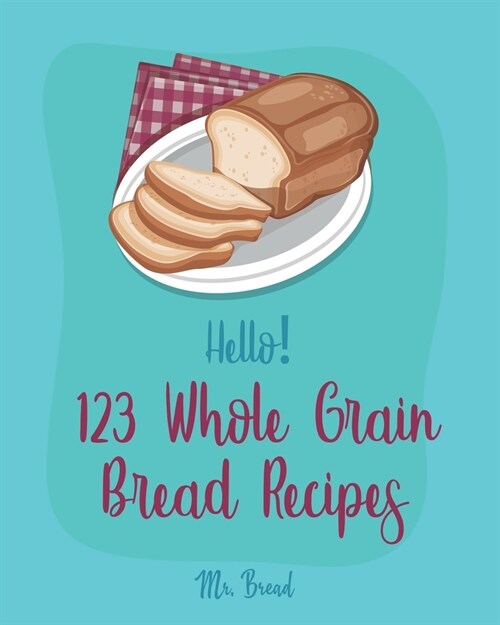 Hello! 123 Whole Grain Bread Recipes: Best Whole Grain Bread Cookbook Ever For Beginners [Book 1] (Paperback)