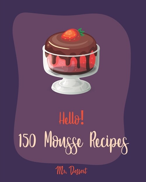 Hello! 150 Mousse Recipes: Best Mousse Cookbook Ever For Beginners [Book 1] (Paperback)