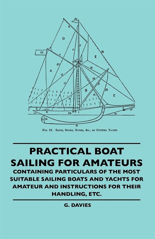 Practical Boat Sailing For Amateurs - Containing Particulars Of The Most Suitable Sailing Boats And Yachts For Amateur And Instructions For Their Hand (Paperback)