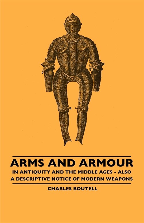 Arms And Armour - In Antiquity And The Middle Ages - Also A Descriptive Notice Of Modern Weapons (Paperback)