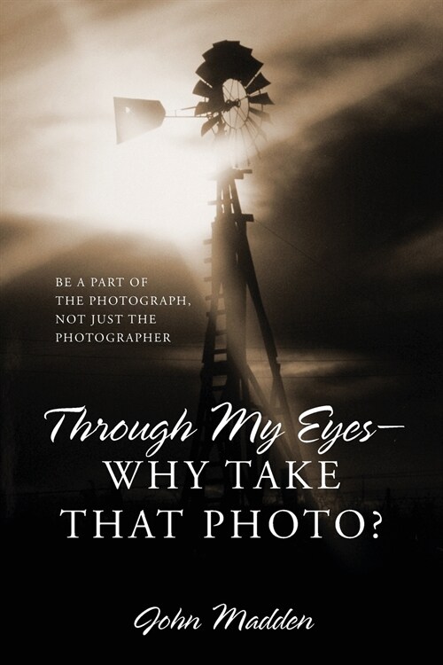 Through My Eyes - Why Take That Photo? Be A Part Of The Photograph, Not Just The Photographer (Paperback)