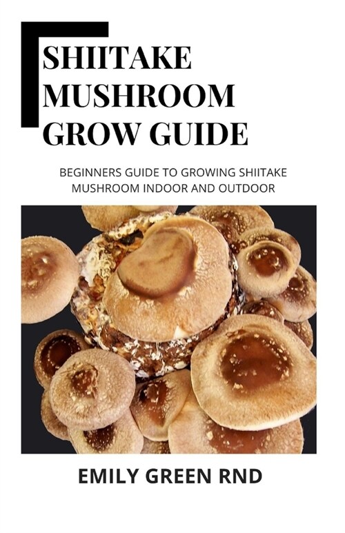 Shiitake Mushroom Grow Guide: Beginners guide to growing shiitake mushroom indoor and outdoor (Paperback)