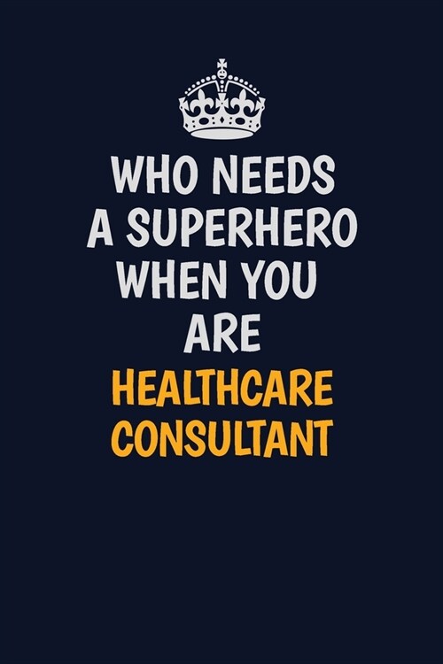 Who Needs A Superhero When You Are Healthcare Consultant: Career journal, notebook and writing journal for encouraging men, women and kids. A framewor (Paperback)
