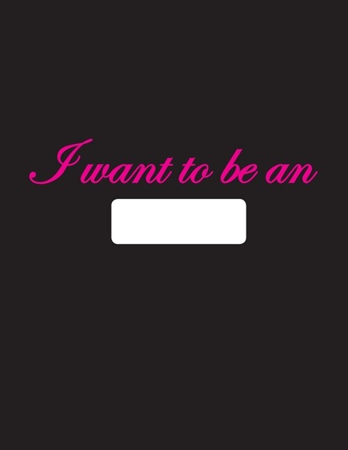 I want to be an: Notebook: Blank & Dotted line, Paperback, 8.5 x 11, 130 pages, Glossy Black Cover page with Pink letters (Paperback)